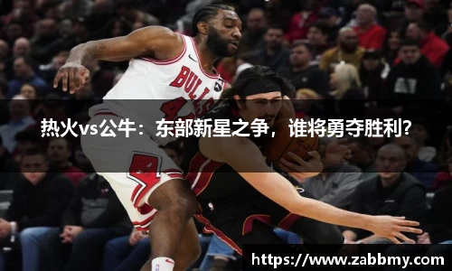 热火vs公牛：东部新星之争，谁将勇夺胜利？