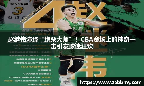 赵继伟演绎“绝杀大师”！CBA赛场上的神奇一击引发球迷狂欢