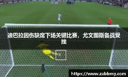 迪巴拉因伤缺席下场关键比赛，尤文图斯备战受挫