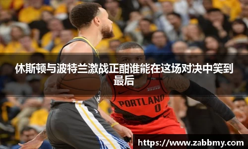 休斯顿与波特兰激战正酣谁能在这场对决中笑到最后