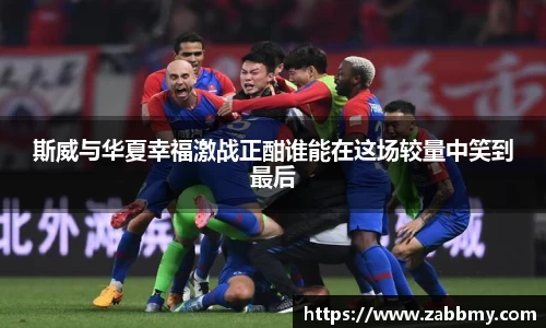 斯威与华夏幸福激战正酣谁能在这场较量中笑到最后