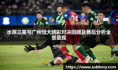 水原三星与广州恒大精彩对决回顾及赛后分析全景呈现
