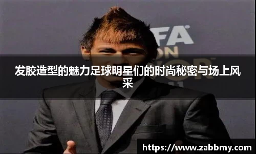 发胶造型的魅力足球明星们的时尚秘密与场上风采