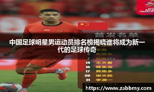 中国足球明星男运动员排名榜揭晓谁将成为新一代的足球传奇