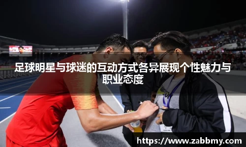 足球明星与球迷的互动方式各异展现个性魅力与职业态度