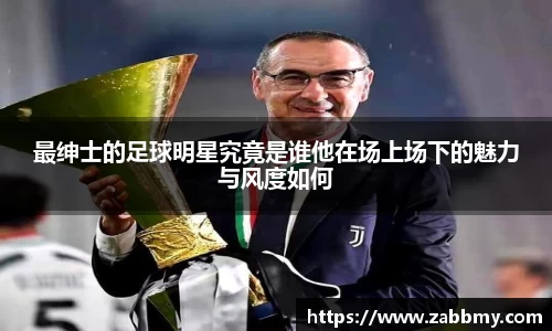 最绅士的足球明星究竟是谁他在场上场下的魅力与风度如何