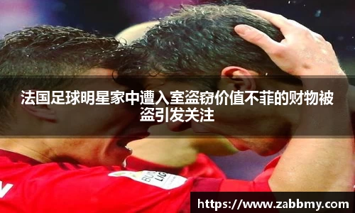 法国足球明星家中遭入室盗窃价值不菲的财物被盗引发关注